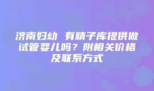 济南妇幼 有精子库提供做试管婴儿吗？附相关价格及联系方式