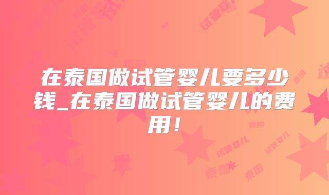 在泰国做试管婴儿要多少钱_在泰国做试管婴儿的费用！