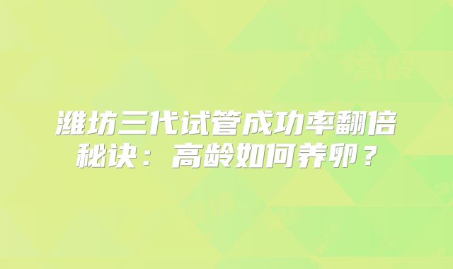 潍坊三代试管成功率翻倍秘诀：高龄如何养卵？