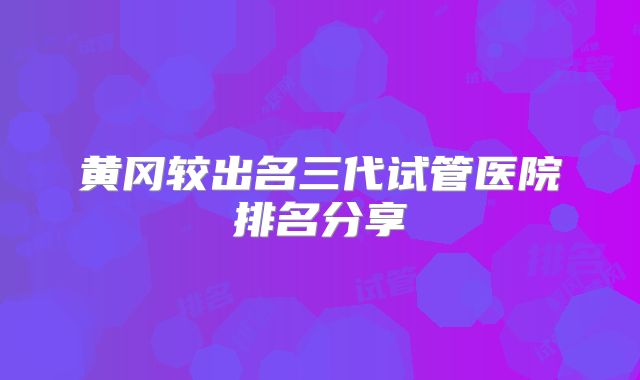 黄冈较出名三代试管医院排名分享