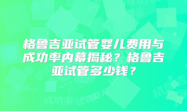 格鲁吉亚试管婴儿费用与成功率内幕揭秘?格鲁吉亚试管多少钱?
