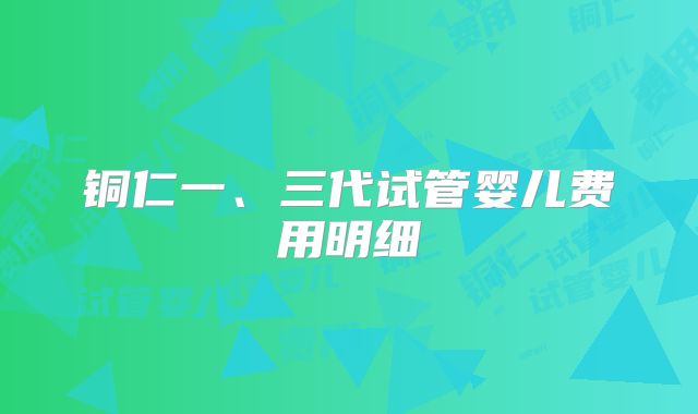 铜仁一、三代试管婴儿费用明细