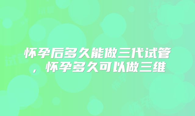 怀孕后多久能做三代试管，怀孕多久可以做三维