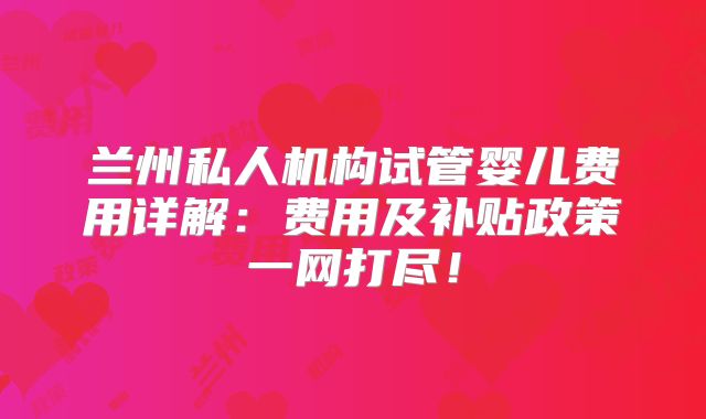 兰州私人机构试管婴儿费用详解：费用及补贴政策一网打尽！