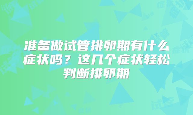 准备做试管排卵期有什么症状吗?这几个症状轻松判断排卵期