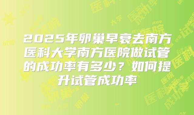 2025年卵巢早衰去南方医科大学南方医院做试管的成功率有多少？如何提升试管成功率