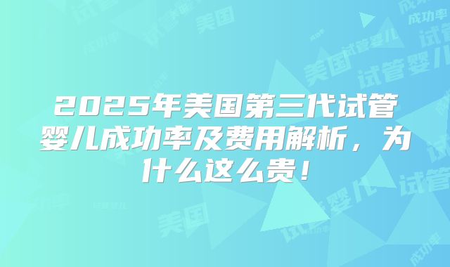 2025年美国第三代试管婴儿成功率及费用解析，为什么这么贵！