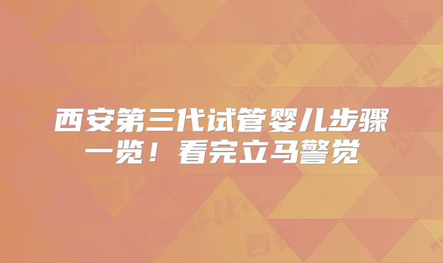西安第三代试管婴儿步骤一览！看完立马警觉