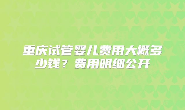重庆试管婴儿费用大概多少钱？费用明细公开