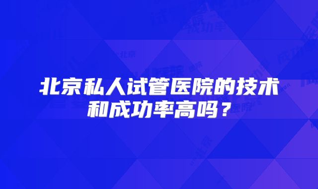 北京私人试管医院的技术和成功率高吗？