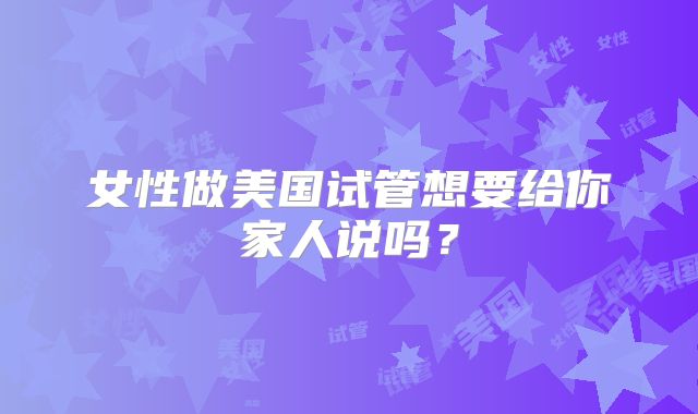女性做美国试管想要给你家人说吗？