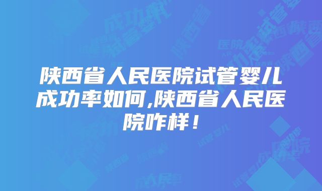 陕西省人民医院试管婴儿成功率如何,陕西省人民医院咋样!
