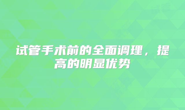试管手术前的全面调理，提高的明显优势
