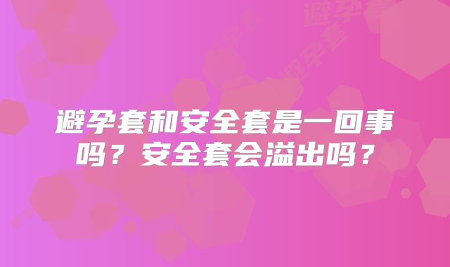 避孕套和安全套是一回事吗？安全套会溢出吗？