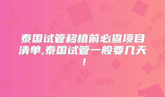 泰国试管移植前必查项目清单,泰国试管一般要几天！