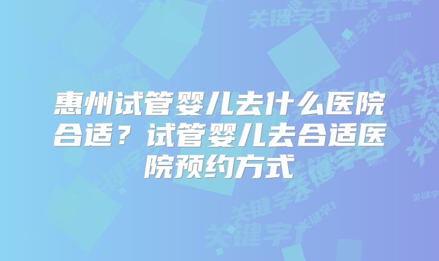 惠州试管婴儿去什么医院合适？试管婴儿去合适医院预约方式