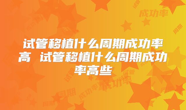 试管移植什么周期成功率高 试管移植什么周期成功率高些