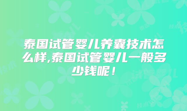 泰国试管婴儿养囊技术怎么样,泰国试管婴儿一般多少钱呢！