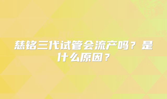 慈铭三代试管会流产吗？是什么原因？