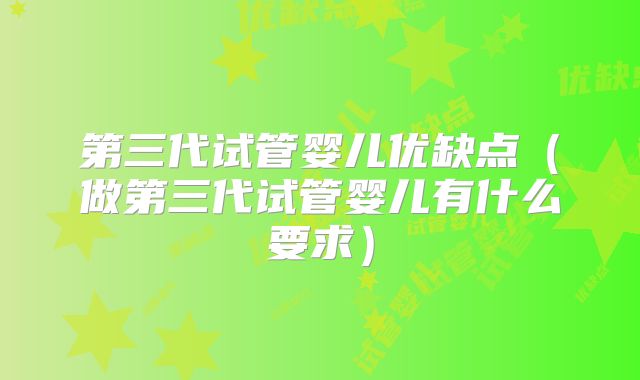 第三代试管婴儿优缺点（做第三代试管婴儿有什么要求）