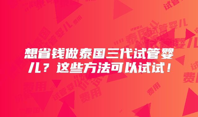 想省钱做泰国三代试管婴儿?这些方法可以试试!