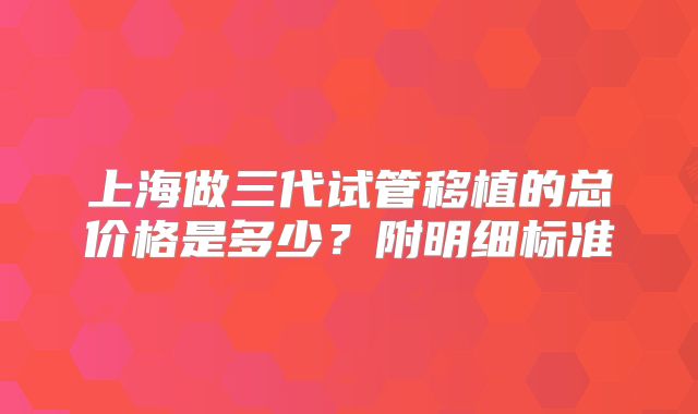 上海做三代试管移植的总价格是多少?附明细标准