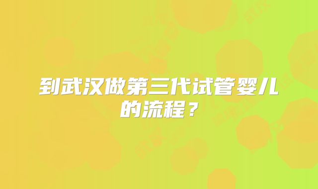 到武汉做第三代试管婴儿的流程？