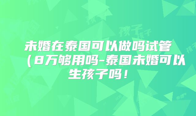 未婚在泰国可以做吗试管（8万够用吗-泰国未婚可以生孩子吗！