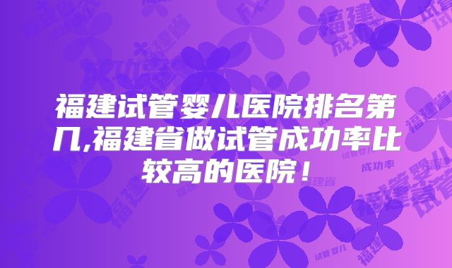福建试管婴儿医院排名第几,福建省做试管成功率比较高的医院！