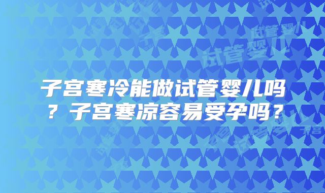 子宫寒冷能做试管婴儿吗？子宫寒凉容易受孕吗？