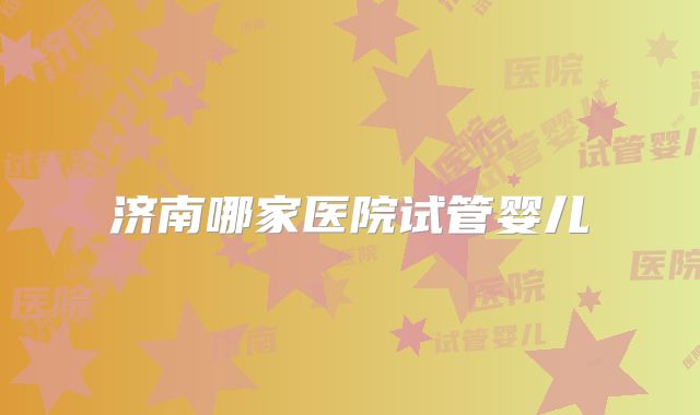 济南哪家医院试管婴儿