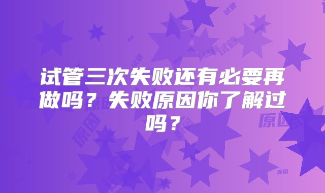 试管三次失败还有必要再做吗?失败原因你了解过吗?