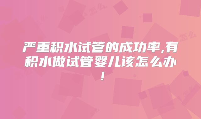 严重积水试管的成功率,有积水做试管婴儿该怎么办！