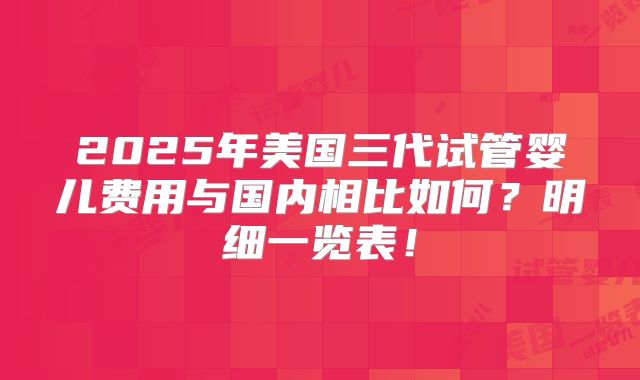 2025年美国三代试管婴儿费用与国内相比如何?明细一览表!