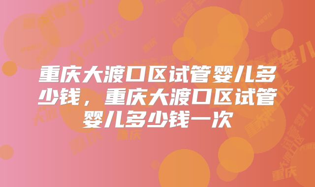 重庆大渡口区试管婴儿多少钱，重庆大渡口区试管婴儿多少钱一次