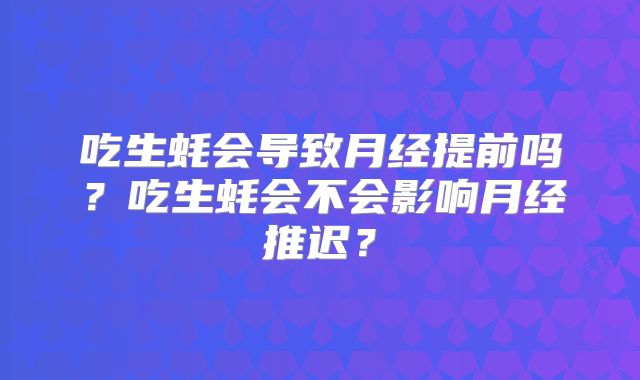吃生蚝会导致月经提前吗?吃生蚝会不会影响月经推迟?