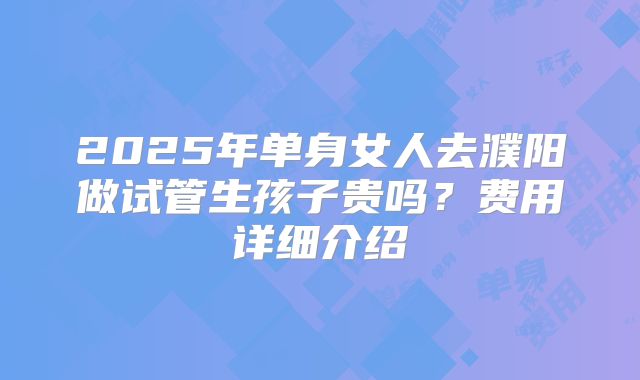 2025年单身女人去濮阳做试管生孩子贵吗？费用详细介绍