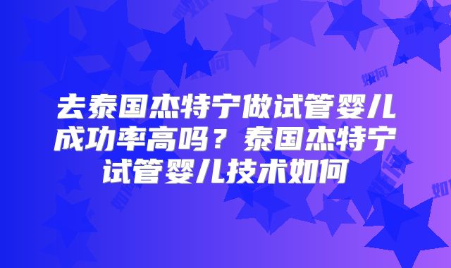 去泰国杰特宁做试管婴儿成功率高吗？泰国杰特宁试管婴儿技术如何
