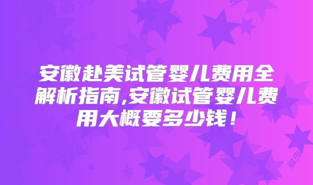 安徽赴美试管婴儿费用全解析指南,安徽试管婴儿费用大概要多少钱！