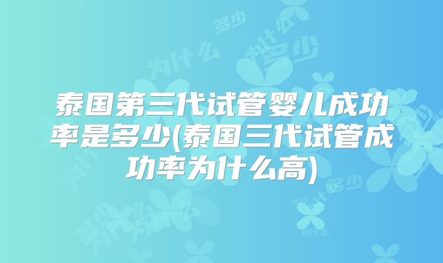 泰国第三代试管婴儿成功率是多少(泰国三代试管成功率为什么高)