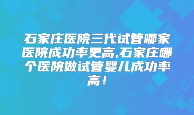 石家庄医院三代试管哪家医院成功率更高,石家庄哪个医院做试管婴儿成功率高！