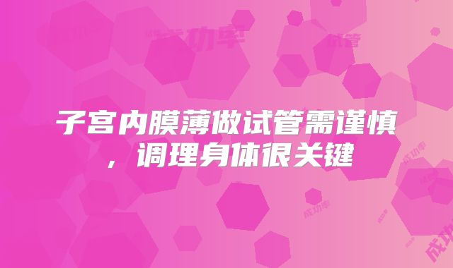 子宫内膜薄做试管需谨慎，调理身体很关键