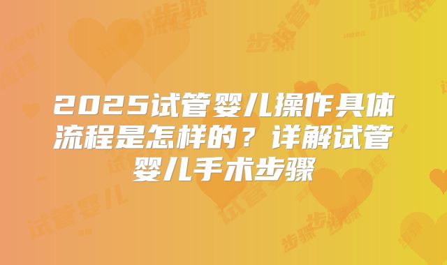 2025试管婴儿操作具体流程是怎样的？详解试管婴儿手术步骤