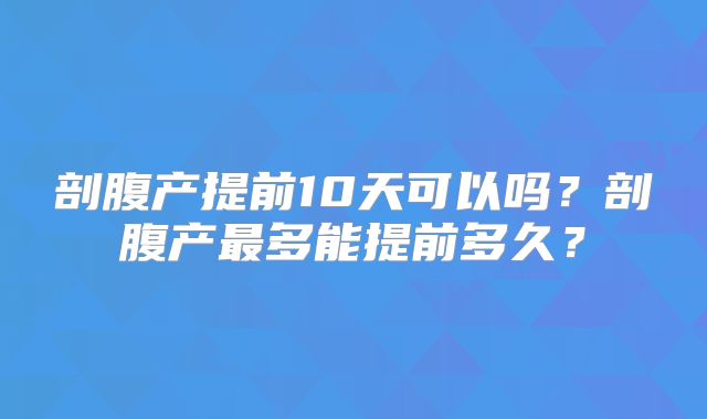 剖腹产提前10天可以吗？剖腹产最多能提前多久？