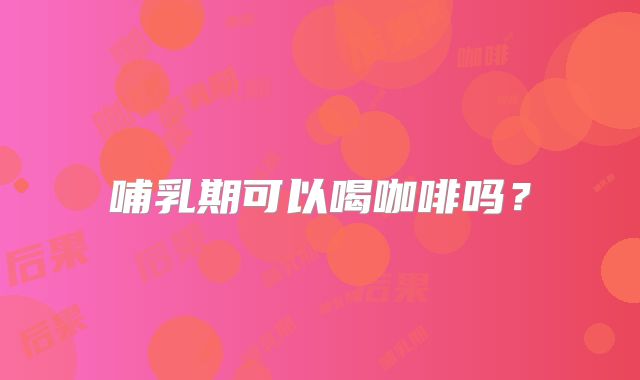 哺乳期可以喝咖啡吗？