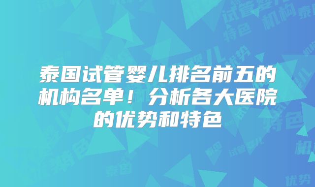 泰国试管婴儿排名前五的机构名单!分析各大医院的优势和特色