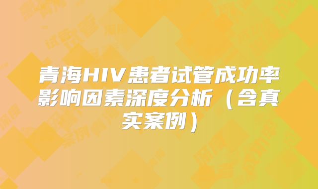 青海HIV患者试管成功率影响因素深度分析（含真实案例）