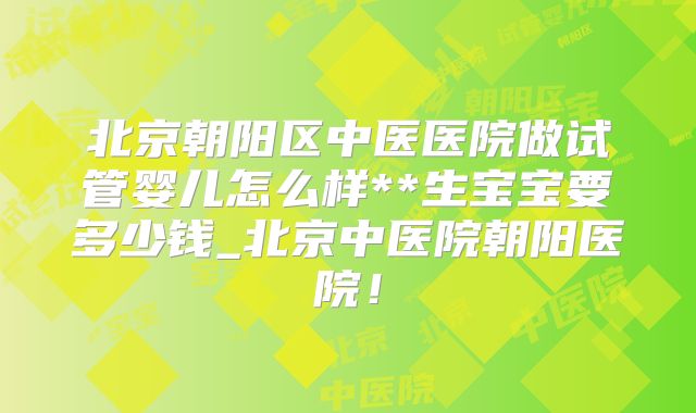 北京朝阳区中医医院做试管婴儿怎么样**生宝宝要多少钱_北京中医院朝阳医院！