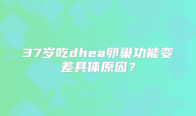 37岁吃dhea卵巢功能变差具体原因?