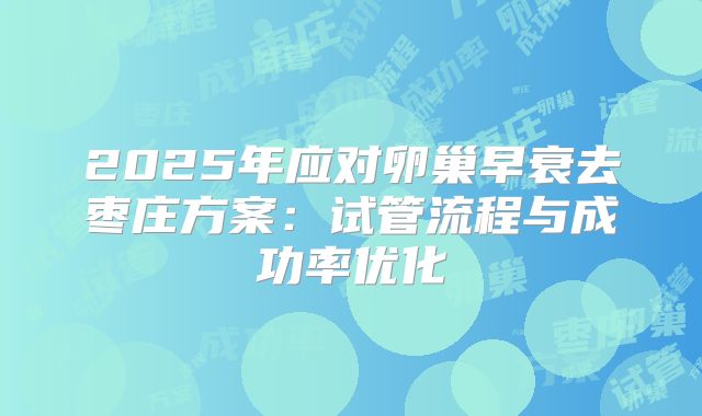 2025年应对卵巢早衰去枣庄方案：试管流程与成功率优化